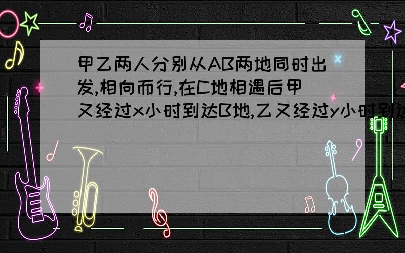 甲乙两人分别从AB两地同时出发,相向而行,在C地相遇后甲又经过x小时到达B地,乙又经过y小时到达A地,设设AC=m ,BC=n,则x:y等于