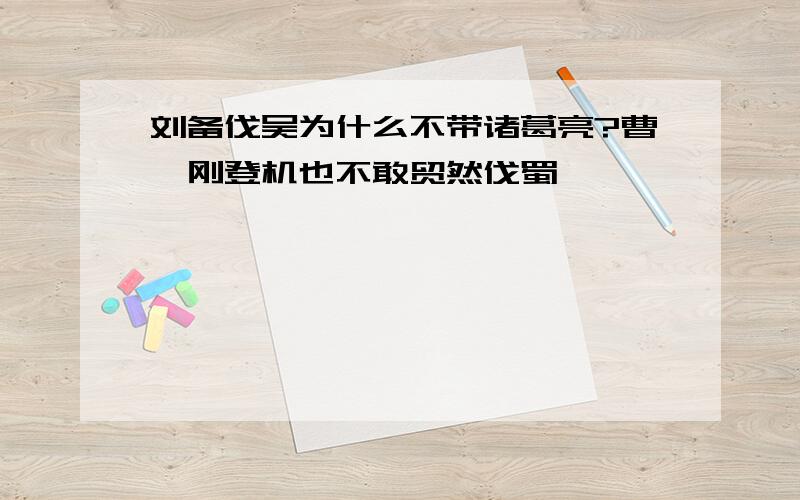 刘备伐吴为什么不带诸葛亮?曹丕刚登机也不敢贸然伐蜀