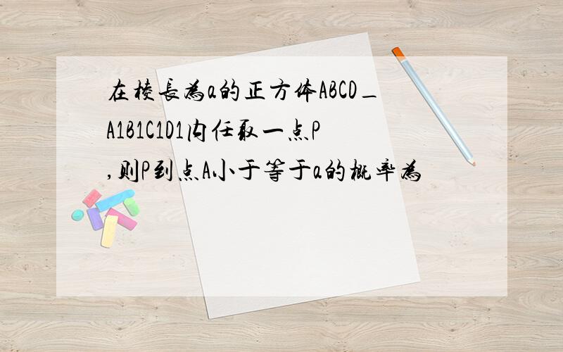 在棱长为a的正方体ABCD_A1B1C1D1内任取一点P,则P到点A小于等于a的概率为