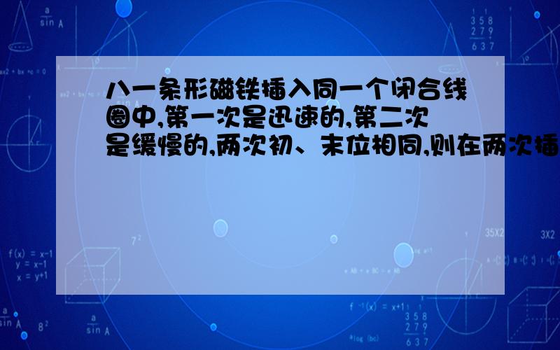 八一条形磁铁插入同一个闭合线圈中,第一次是迅速的,第二次是缓慢的,两次初、末位相同,则在两次插入的过程中（ ）A、磁通量变化率相同B、磁通量变化量相同C、产生的感应电流相同D、产