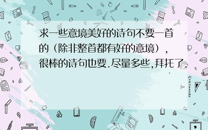 求一些意境美好的诗句不要一首的（除非整首都有好的意境）,很棒的诗句也要.尽量多些,拜托了.