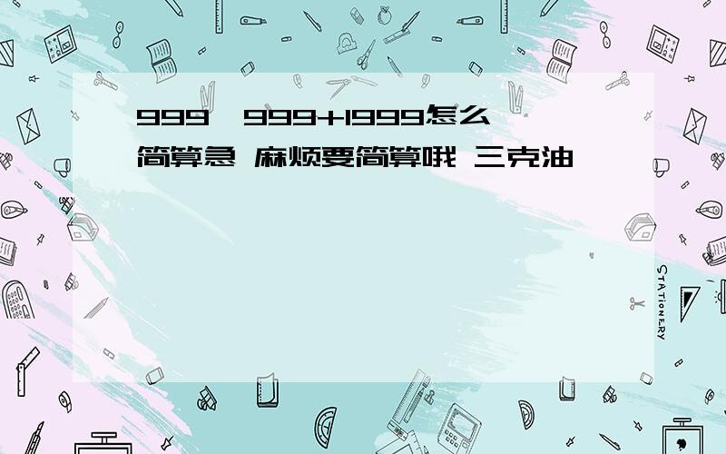 999*999+1999怎么简算急 麻烦要简算哦 三克油