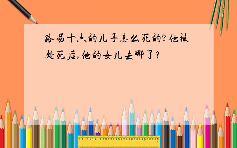 路易十六的儿子怎么死的?他被处死后,他的女儿去哪了?