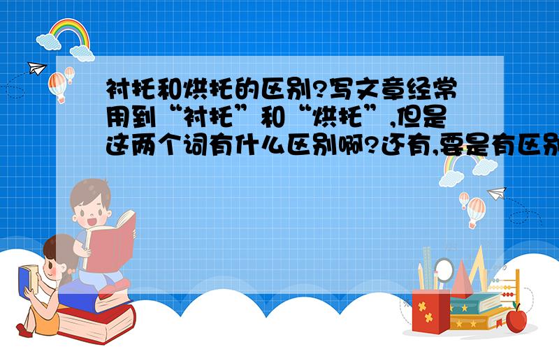 衬托和烘托的区别?写文章经常用到“衬托”和“烘托”,但是这两个词有什么区别啊?还有,要是有区别怎么用啊?【【还有，铺垫和渲染都是什么，怎么用啊