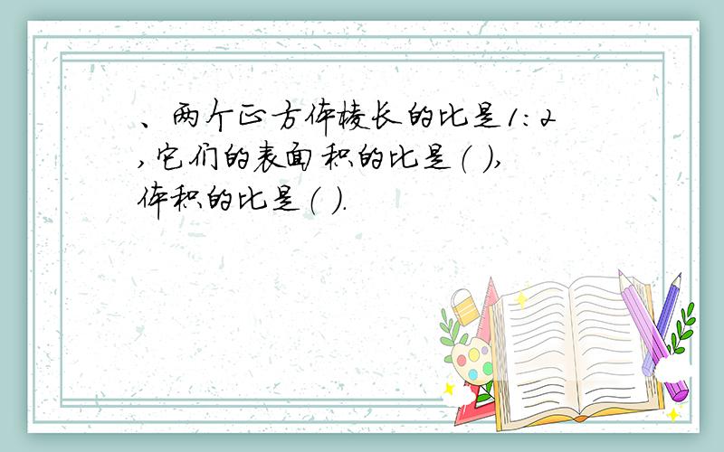 、两个正方体棱长的比是1：2,它们的表面积的比是（ ）,体积的比是（ ）.