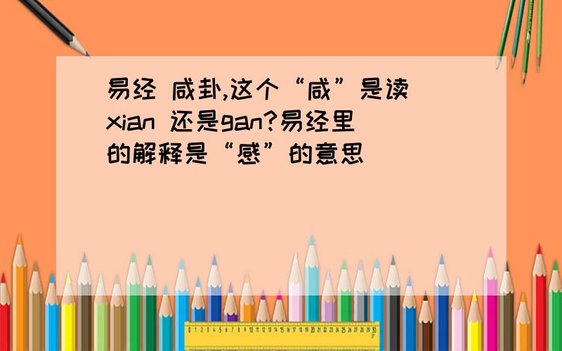 易经 咸卦,这个“咸”是读 xian 还是gan?易经里的解释是“感”的意思