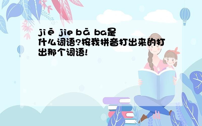 jiē jie bā ba是什么词语?按我拼音打出来的打出那个词语!