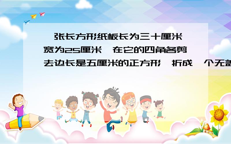 一张长方形纸板长为三十厘米,宽为25厘米,在它的四角各剪去边长是五厘米的正方形,折成一个无盖的纸盒,这个纸盒的体积是多少?