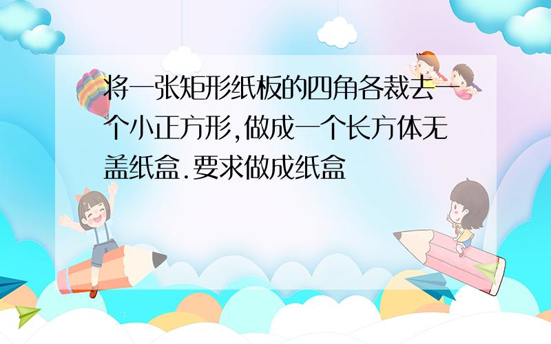 将一张矩形纸板的四角各裁去一个小正方形,做成一个长方体无盖纸盒.要求做成纸盒