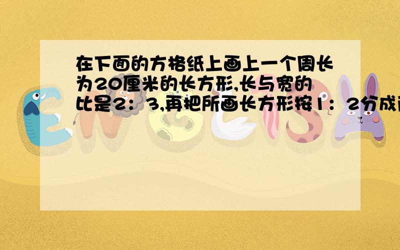 在下面的方格纸上画上一个周长为20厘米的长方形,长与宽的比是2：3,再把所画长方形按1：2分成两个长方形