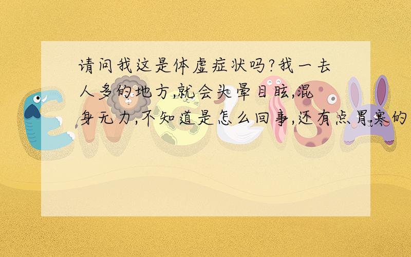 请问我这是体虚症状吗?我一去人多的地方,就会头晕目眩,混身无力,不知道是怎么回事,还有点胃寒的症状.心跳过快就会有点犯恶心,还会动不动就出汗.