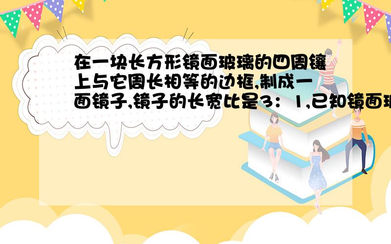 在一块长方形镜面玻璃的四周镶上与它周长相等的边框,制成一面镜子,镜子的长宽比是3：1,已知镜面玻璃的价格是每平方米100元,边框的价格是每米20元,另制作这面镜子的加工费还需用55元,如