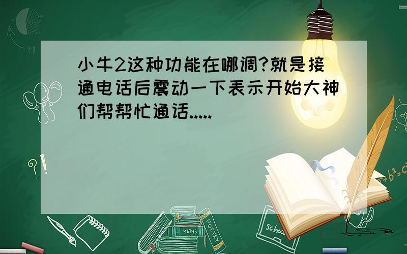 小牛2这种功能在哪调?就是接通电话后震动一下表示开始大神们帮帮忙通话.....