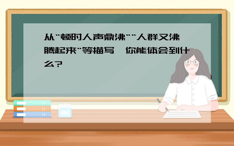 从“顿时人声鼎沸““人群又沸腾起来“等描写,你能体会到什么?