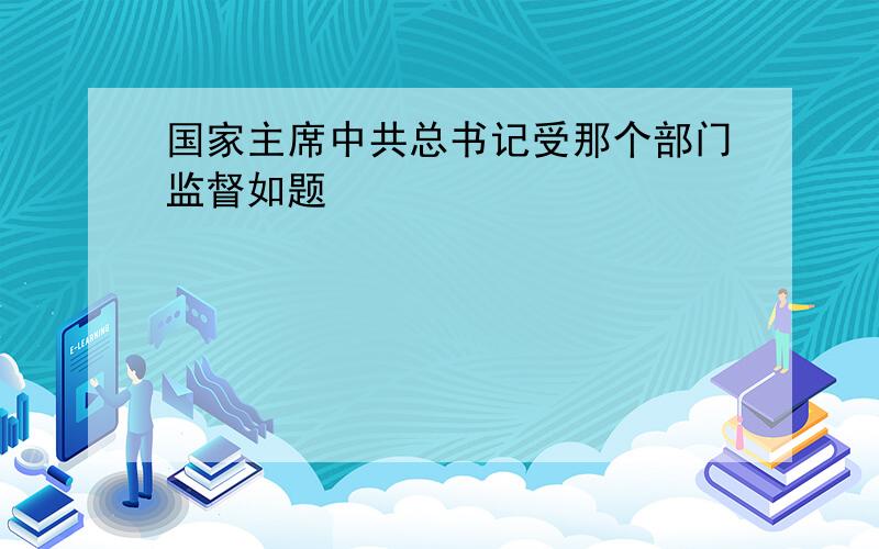 国家主席中共总书记受那个部门监督如题