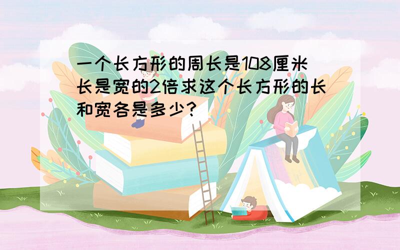 一个长方形的周长是108厘米长是宽的2倍求这个长方形的长和宽各是多少?