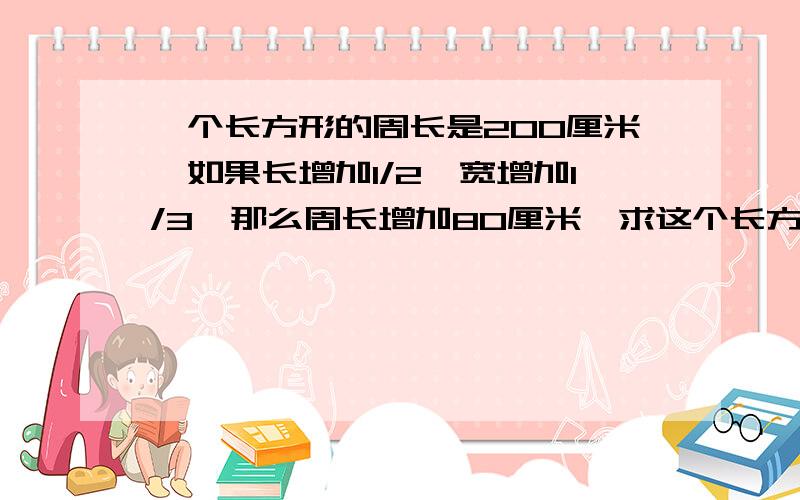 一个长方形的周长是200厘米,如果长增加1/2,宽增加1/3,那么周长增加80厘米,求这个长方形原来的面积是多