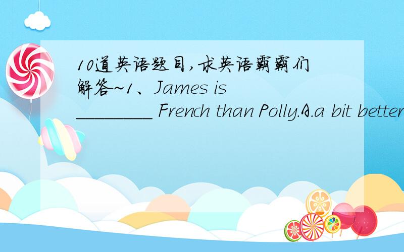 10道英语题目,求英语霸霸们解答~1、James is ________ French than Polly.A.a bit better at B.a bit more good at C.a bit good at 2、You ________ it if you don’t have time.A.needn’t to do B.mustn’t do C.don’t have to do 3、Our class