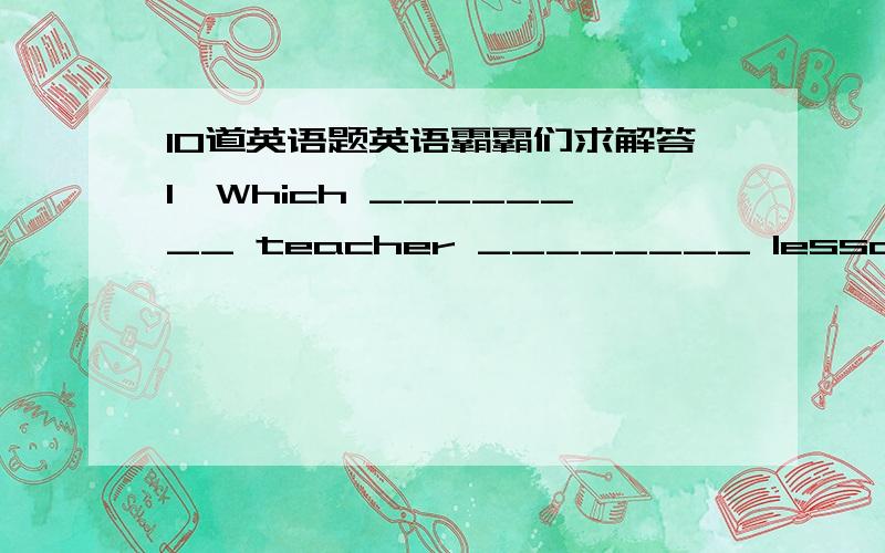 10道英语题英语霸霸们求解答1、Which ________ teacher ________ lessons to you every day?A./ … gives B.does … give C.do … give 2、Please ________ it on the small table.A.to put B.putting C.put 3、The bus broke down and all the passe