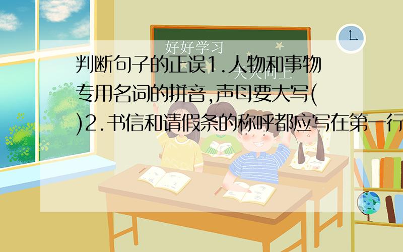 判断句子的正误1.人物和事物专用名词的拼音,声母要大写()2.书信和请假条的称呼都应写在第一行,并且顶格()3.学而时习之,不亦说乎?是出自《论语》的一句格言()4.弟弟做作业时听收音机和弟