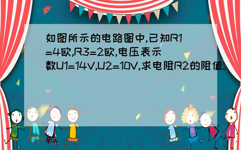 如图所示的电路图中,已知R1=4欧,R3=2欧,电压表示数U1=14V,U2=10V,求电阻R2的阻值.