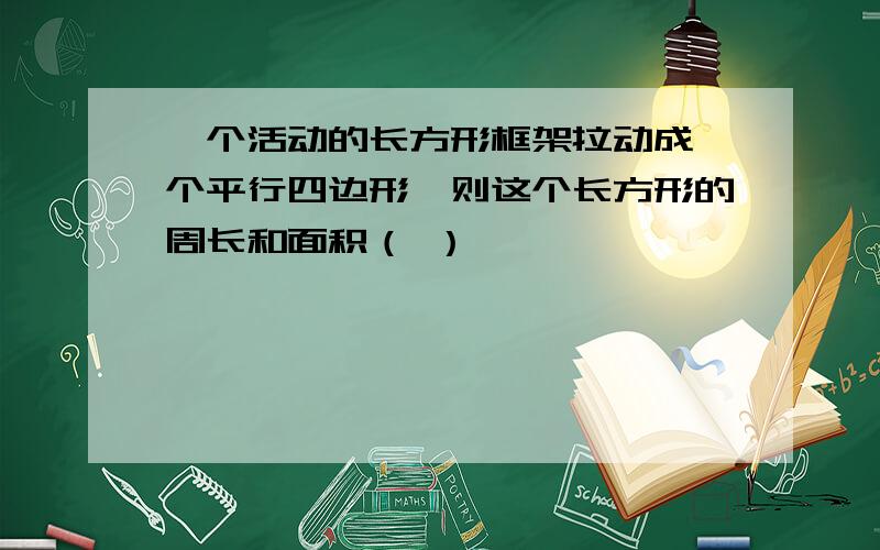 一个活动的长方形框架拉动成一个平行四边形,则这个长方形的周长和面积（ ）