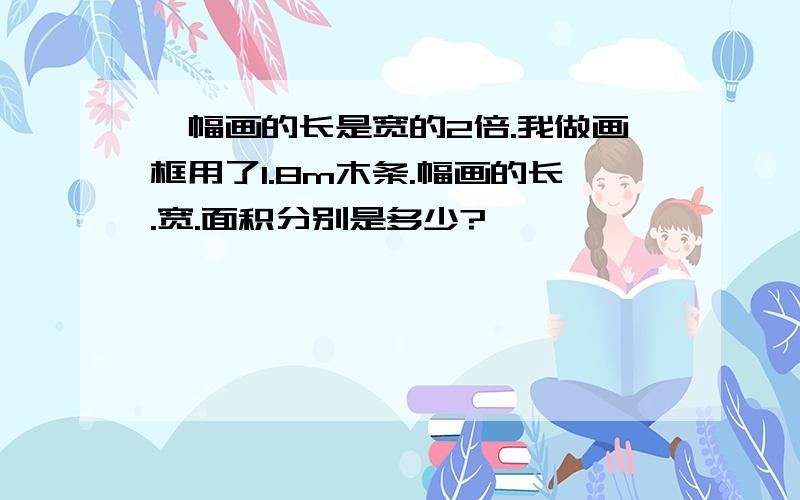 一幅画的长是宽的2倍.我做画框用了1.8m木条.幅画的长.宽.面积分别是多少?