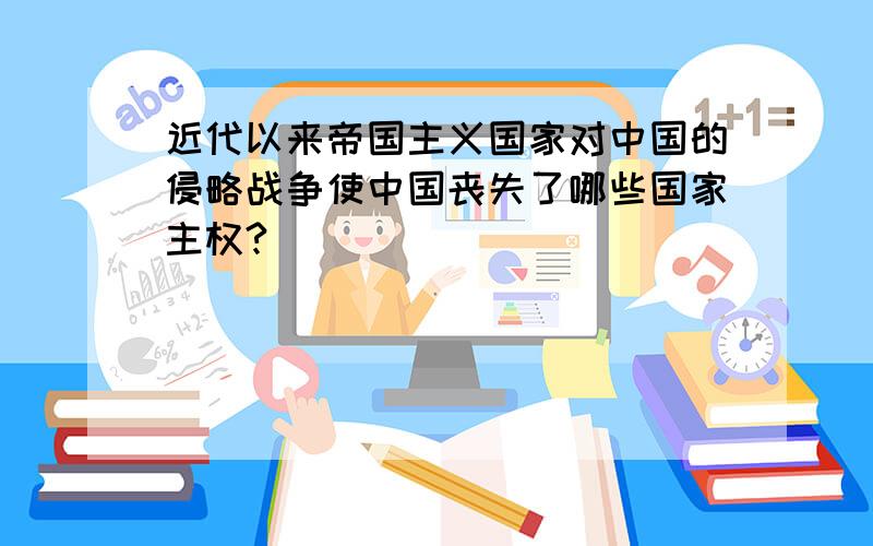 近代以来帝国主义国家对中国的侵略战争使中国丧失了哪些国家主权?