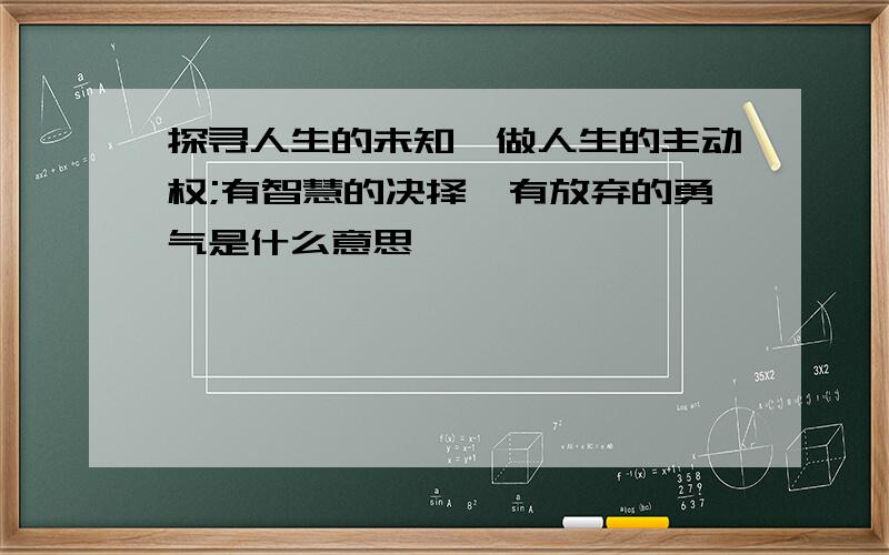 探寻人生的未知,做人生的主动权;有智慧的决择,有放弃的勇气是什么意思