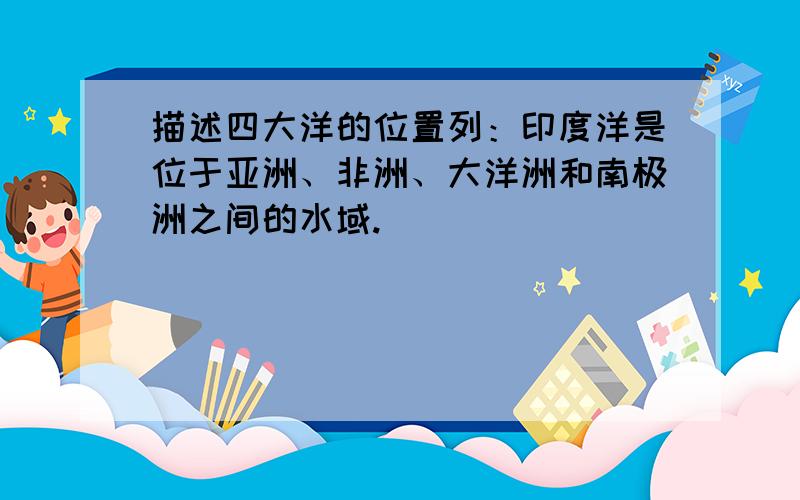 描述四大洋的位置列：印度洋是位于亚洲、非洲、大洋洲和南极洲之间的水域.