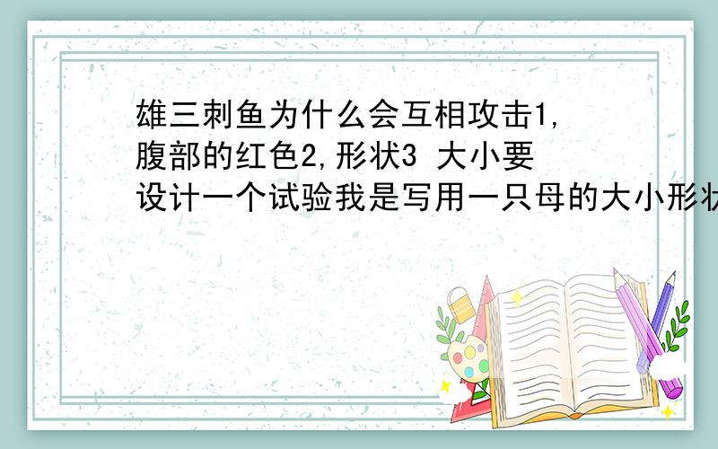 雄三刺鱼为什么会互相攻击1,腹部的红色2,形状3 大小要设计一个试验我是写用一只母的大小形状一样的三刺鱼和一只雄三刺鱼一起,若不受攻击,则说明是因为腹部的红色,这样可以么?