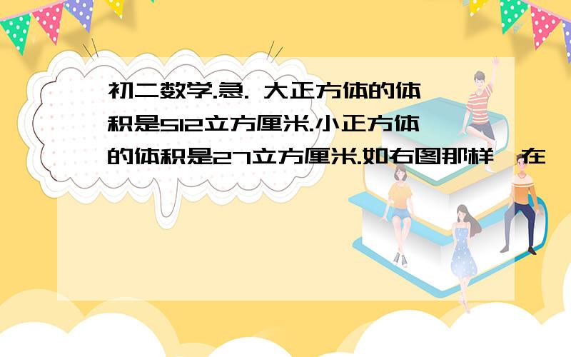 初二数学.急. 大正方体的体积是512立方厘米.小正方体的体积是27立方厘米.如右图那样摞在一起.这个物体的最高点离地面是多少.要过程