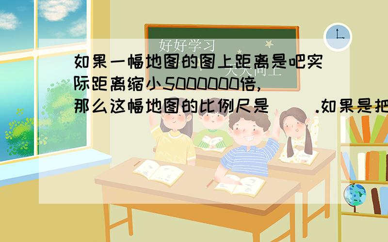 如果一幅地图的图上距离是吧实际距离缩小5000000倍,那么这幅地图的比例尺是( ).如果是把实际长度扩大40倍,那么比例尺是（ ）.