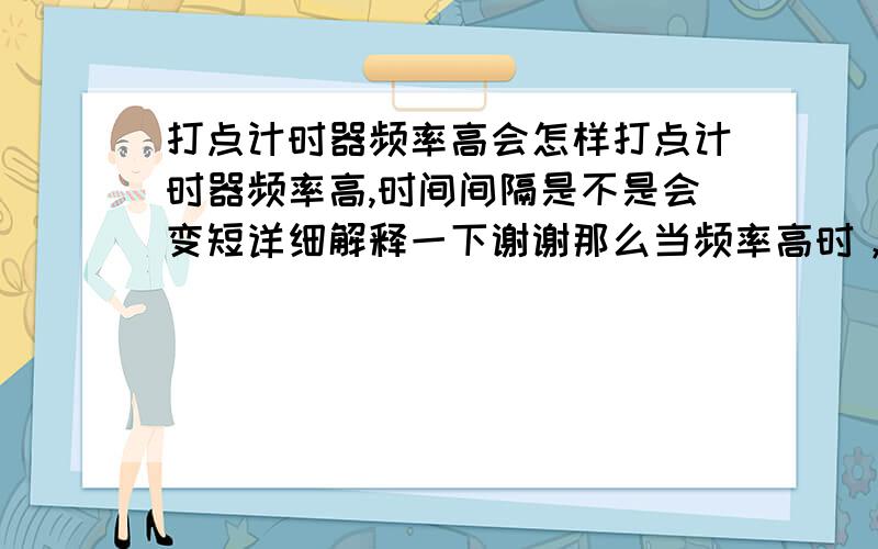 打点计时器频率高会怎样打点计时器频率高,时间间隔是不是会变短详细解释一下谢谢那么当频率高时，瞬间速度与真实值是偏大还是偏小？？