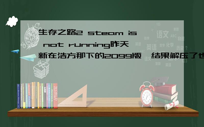 生存之路2 steam is not running昨天新在浩方那下的2099版,结果解压了也玩不了,进去就T出 显示这个Steam is not running.You must start Steam in order to play this game要怎么才能玩啊?不要告诉我重下,就想让现在