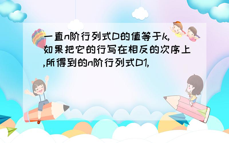 一直n阶行列式D的值等于k,如果把它的行写在相反的次序上,所得到的n阶行列式D1,