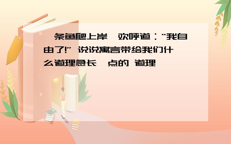 一条鱼爬上岸,欢呼道：“我自由了!” 说说寓言带给我们什么道理急长一点的 道理