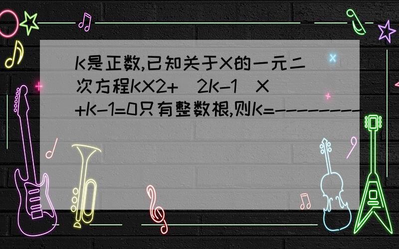 K是正数,已知关于X的一元二次方程KX2+（2K-1）X+K-1=0只有整数根,则K=--------