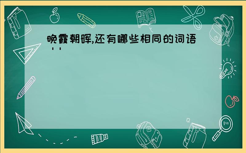 晚霞朝晖,还有哪些相同的词语 ' '