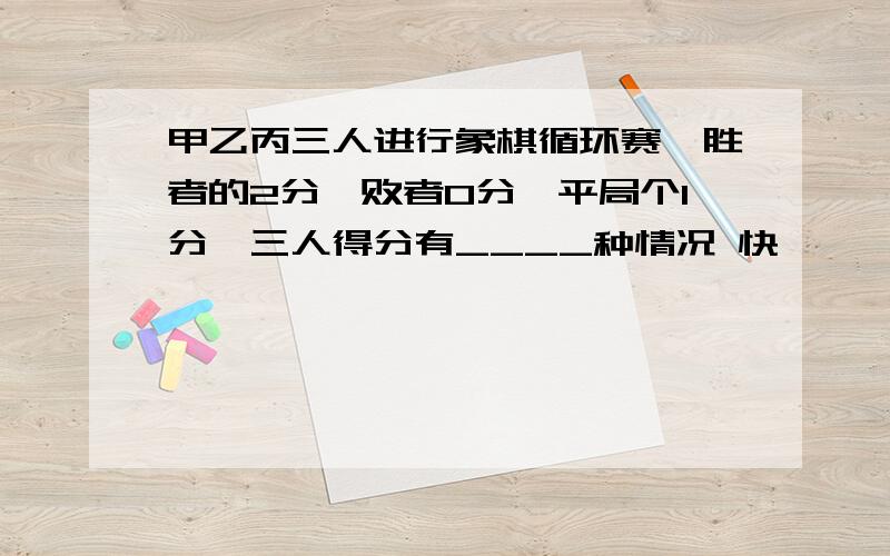 甲乙丙三人进行象棋循环赛,胜者的2分,败者0分,平局个1分,三人得分有____种情况 快