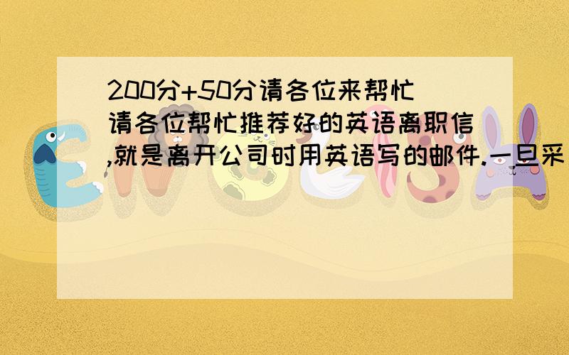 200分+50分请各位来帮忙请各位帮忙推荐好的英语离职信,就是离开公司时用英语写的邮件.一旦采用,立刻送分!