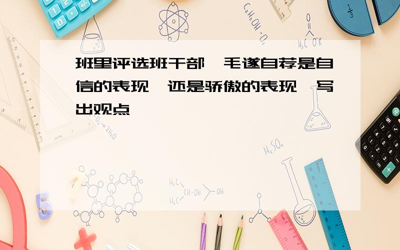 班里评选班干部,毛遂自荐是自信的表现,还是骄傲的表现,写出观点