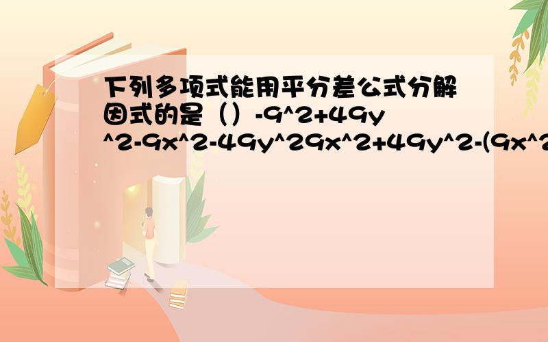 下列多项式能用平分差公式分解因式的是（）-9^2+49y^2-9x^2-49y^29x^2+49y^2-(9x^2+49y^2)急呀