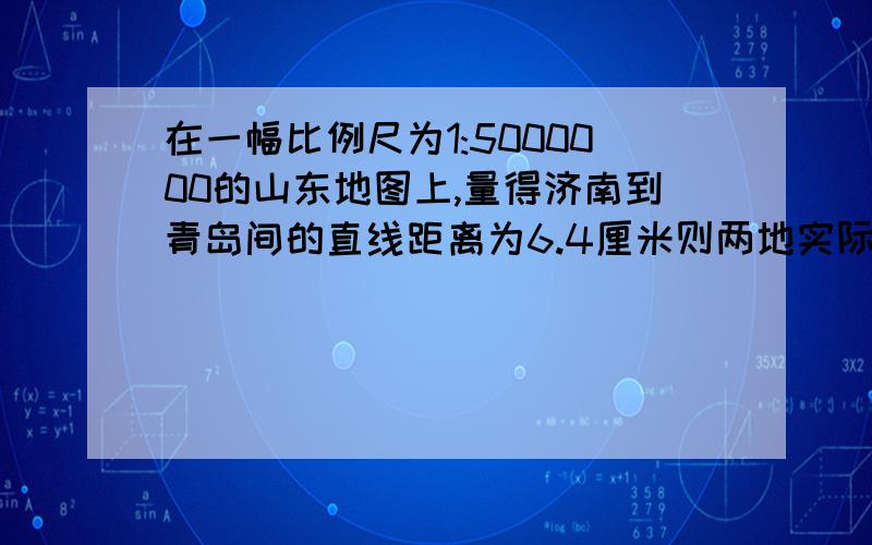 在一幅比例尺为1:5000000的山东地图上,量得济南到青岛间的直线距离为6.4厘米则两地实际距离是A32千米 B320千米 C64千米 D640千米选什么?为什么?