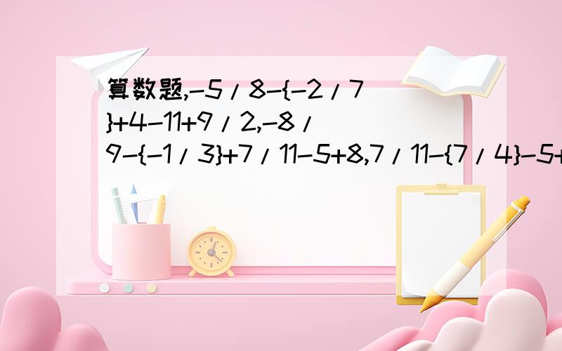 算数题,-5/8-{-2/7}+4-11+9/2,-8/9-{-1/3}+7/11-5+8,7/11-{7/4}-5+3-21/11+7,-7/5-2/7+{-11/5}+7-9,4/7-7/6+{-3/4}-1/2+7.