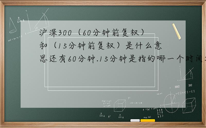 沪深300（60分钟前复权）和（15分钟前复权）是什么意思还有60分钟.15分钟是指的哪一个时间段,还是随便什么时间都行,有什么区别,起到什么作用,能看出股票的涨跌吗,为什么不看上证指数