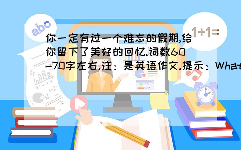 你一定有过一个难忘的假期,给你留下了美好的回忆.词数60-70字左右.注：是英语作文.提示：What and where did you go?How was the weather?What did you do?How was the people and the food there?What do you think of it?