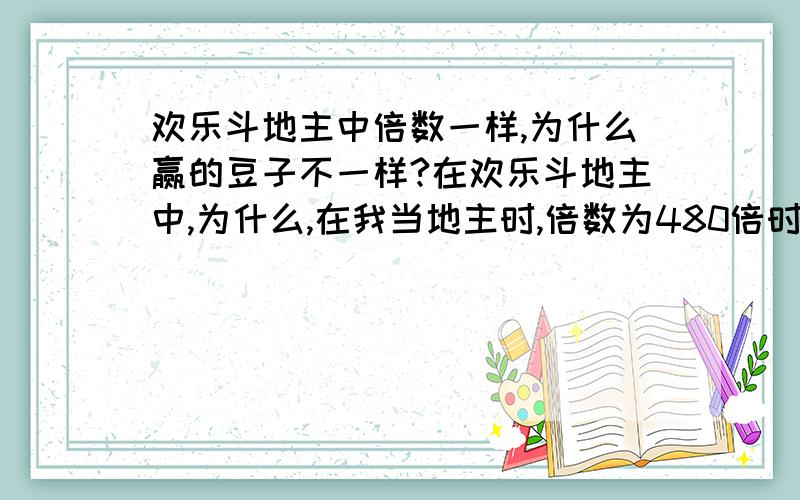 欢乐斗地主中倍数一样,为什么赢的豆子不一样?在欢乐斗地主中,为什么,在我当地主时,倍数为480倍时我赢了只能赢1200的欢乐豆,其他两个只各输600.可别人当地主时同样是480倍,地主却能赢4800的