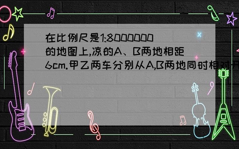 在比例尺是1:8000000的地图上,凉的A、B两地相距6cm.甲乙两车分别从A,B两地同时相对开出,经过5小时相遇,已知甲乙两车的速度之比是5：7.甲乙两车每小时各行多少千米?用比例解