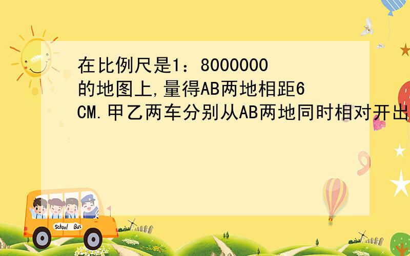 在比例尺是1：8000000的地图上,量得AB两地相距6CM.甲乙两车分别从AB两地同时相对开出,经过4时相遇.已知甲乙两车的速度比是5：7甲乙两车每时个行多少千米